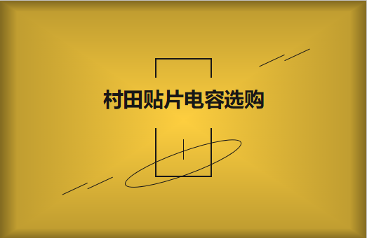  选购村田贴片电容，代理商告诉这些事